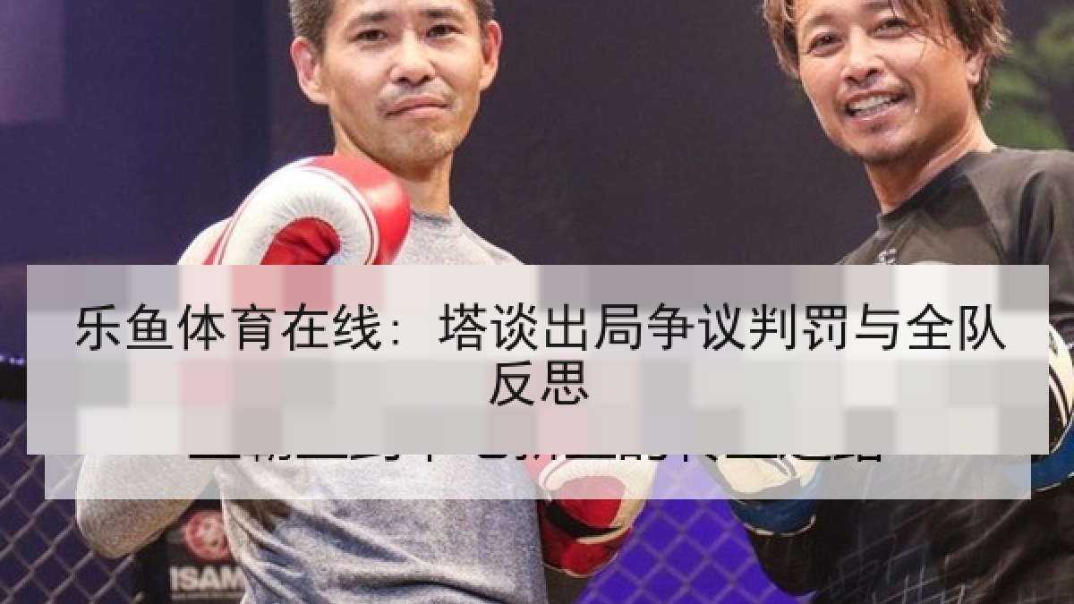 乐鱼体育在线: 塔谈出局争议判罚与全队反思 乐鱼体育在线: 塔谈出局争议判罚与全队反思