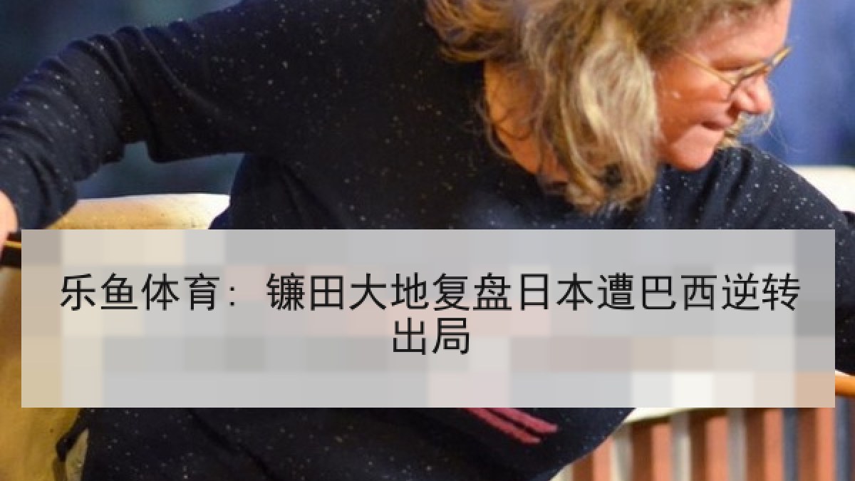 乐鱼体育: 镰田大地复盘日本遭巴西逆转出局