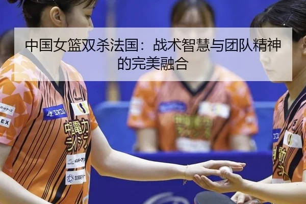 中国女篮双杀法国：战术智慧与团队精神的完美融合