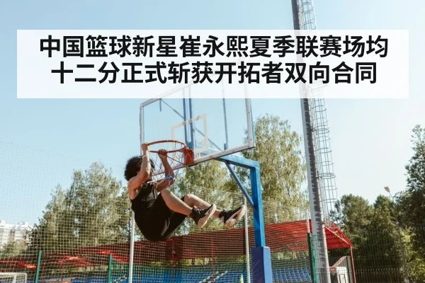 中国篮球新星崔永熙夏季联赛场均十二分正式斩获开拓者双向合同