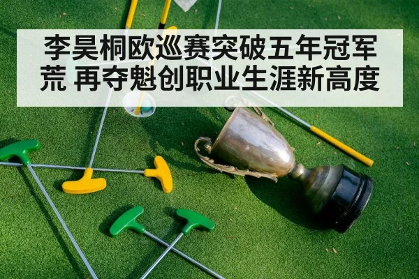 李昊桐欧巡赛突破五年冠军荒 再夺魁创职业生涯新高度