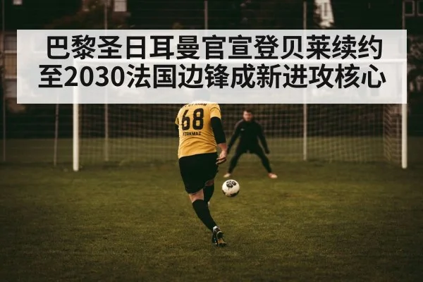 巴黎圣日耳曼官宣登贝莱续约至2030法国边锋成新进攻核心