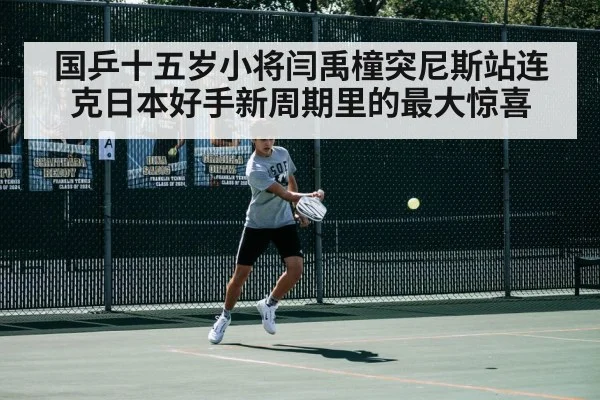 国乒十五岁小将闫禹橦突尼斯站连克日本好手新周期里的最大惊喜
